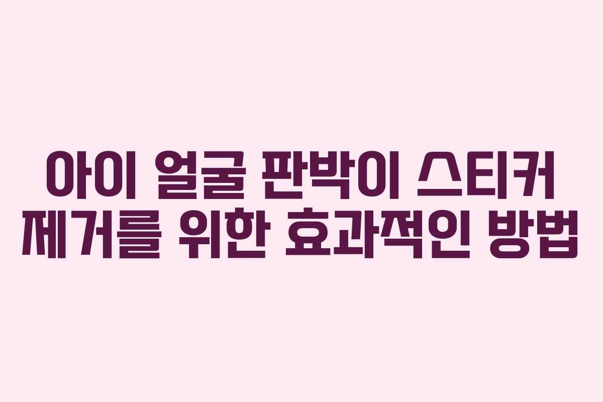 아이 얼굴 판박이 스티커 제거를 위한 효과적인 방법