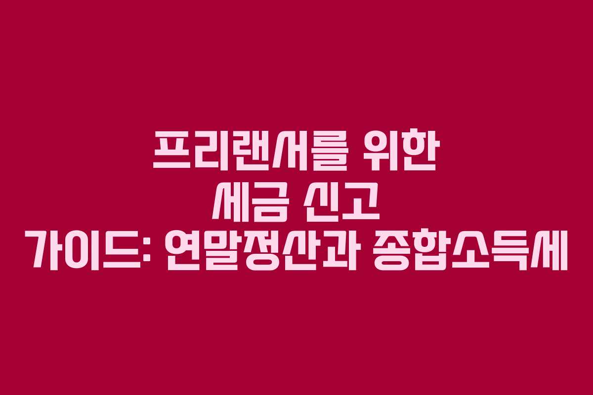 프리랜서를 위한 세금 신고 가이드: 연말정산과 종합소득세