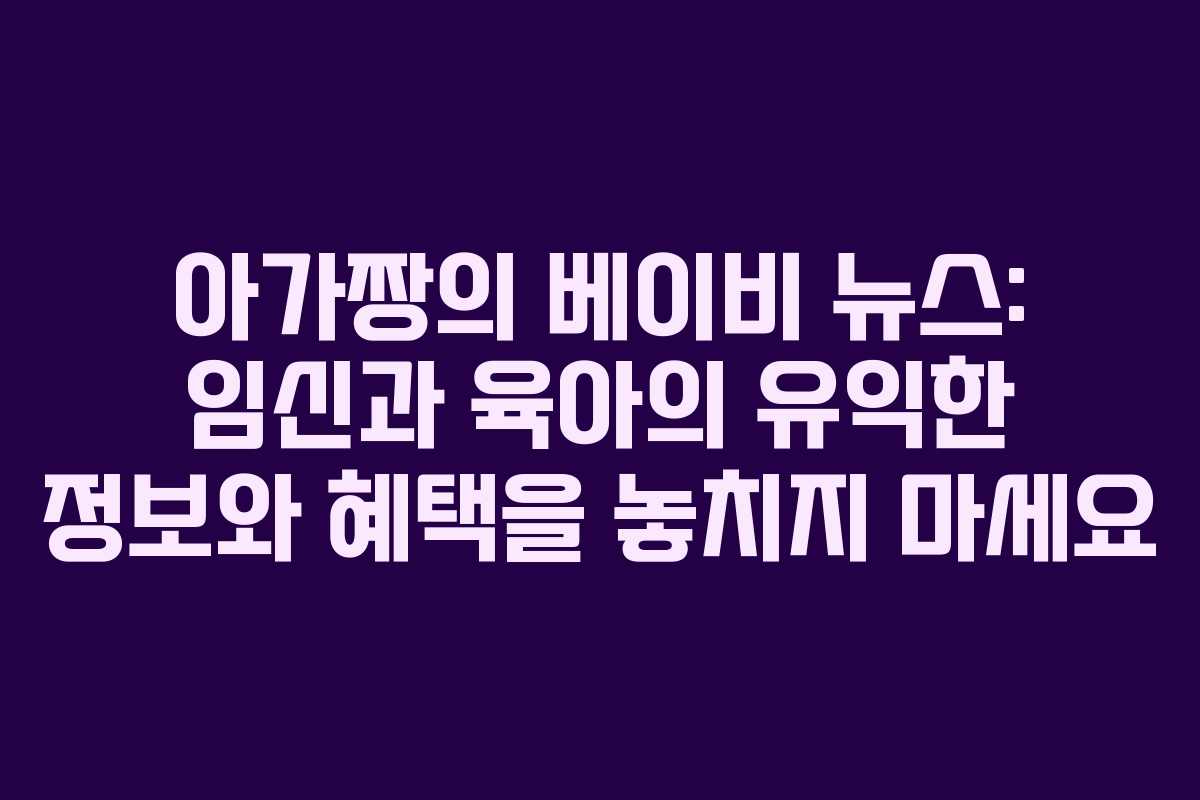 아가짱의 베이비 뉴스: 임신과 육아의 유익한 정보와 혜택을 놓치지 마세요
