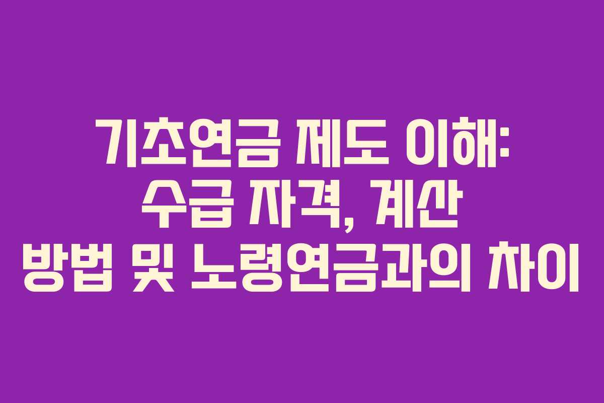 기초연금 제도 이해: 수급 자격, 계산 방법 및 노령연금과의 차이