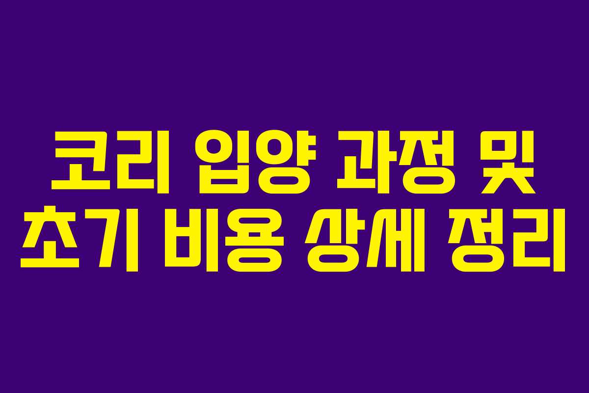 코리 입양 과정 및 초기 비용 상세 정리