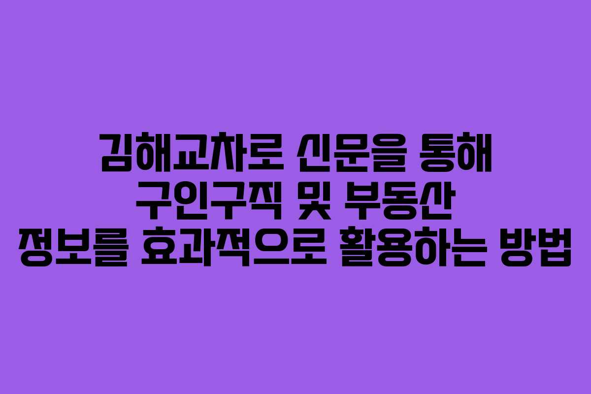 김해교차로 신문을 통해 구인구직 및 부동산 정보를 효과적으로 활용하는 방법