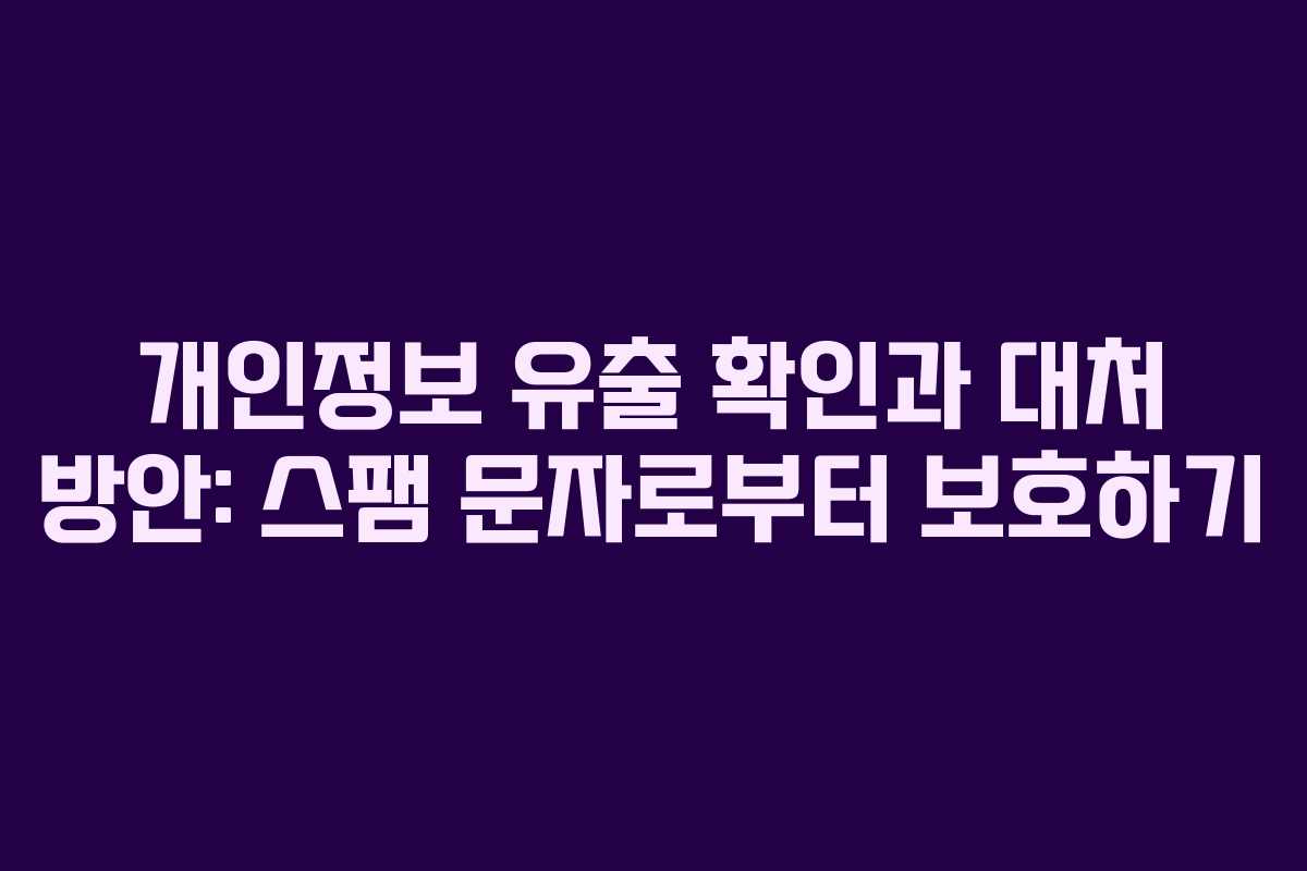 개인정보 유출 확인과 대처 방안: 스팸 문자로부터 보호하기