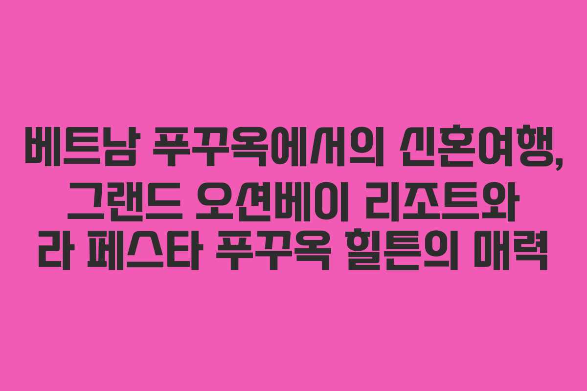 베트남 푸꾸옥에서의 신혼여행, 그랜드 오션베이 리조트와 라 페스타 푸꾸옥 힐튼의 매력