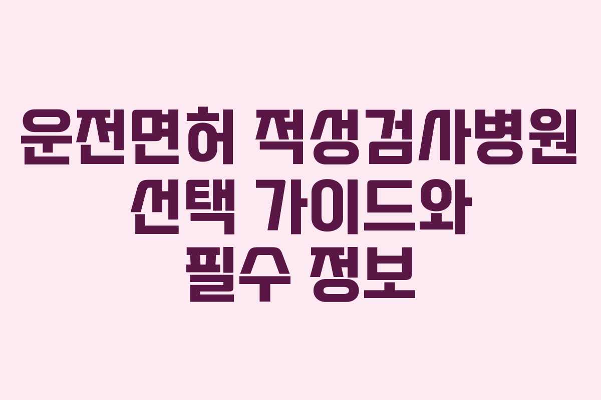 운전면허 적성검사병원 선택 가이드와 필수 정보