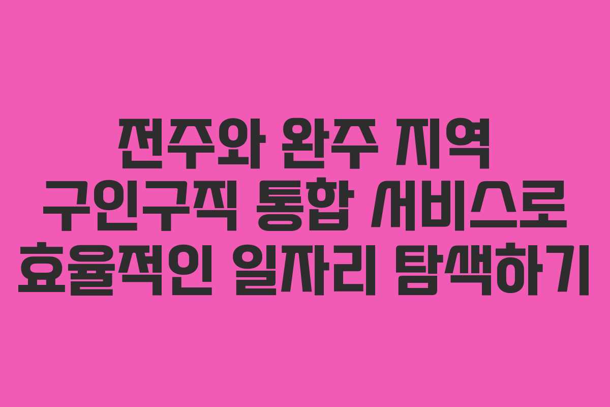 전주와 완주 지역 구인구직 통합 서비스로 효율적인 일자리 탐색하기