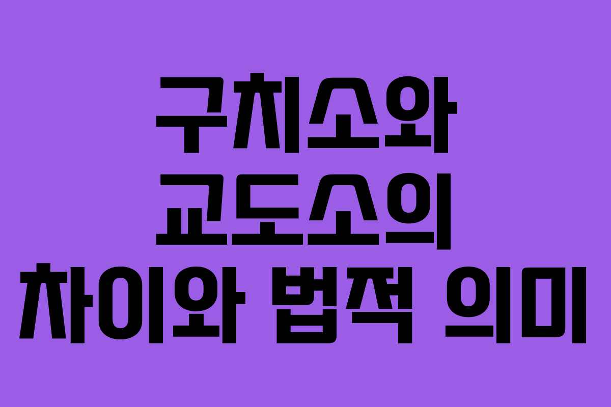 구치소와 교도소의 차이와 법적 의미