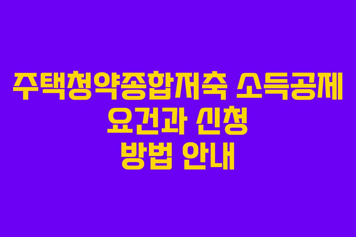 주택청약종합저축 소득공제 요건과 신청 방법 안내