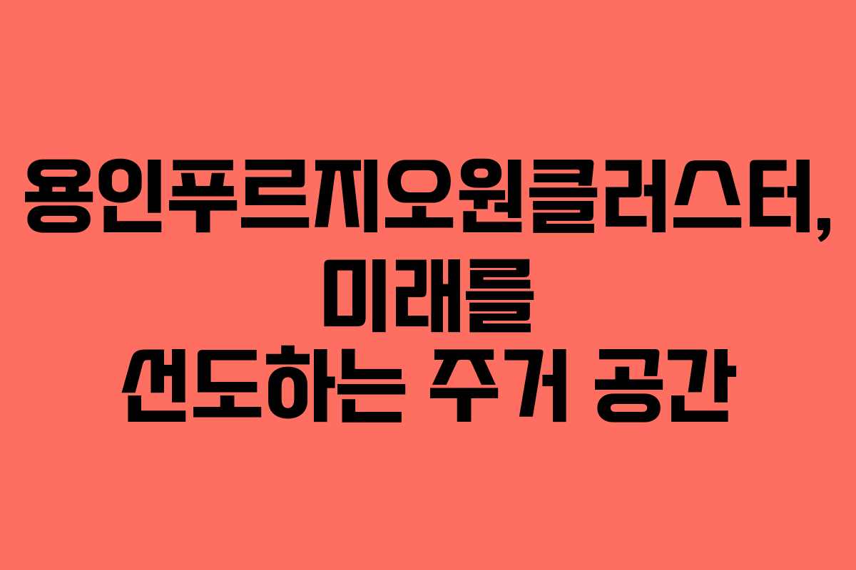 용인푸르지오원클러스터, 미래를 선도하는 주거 공간
