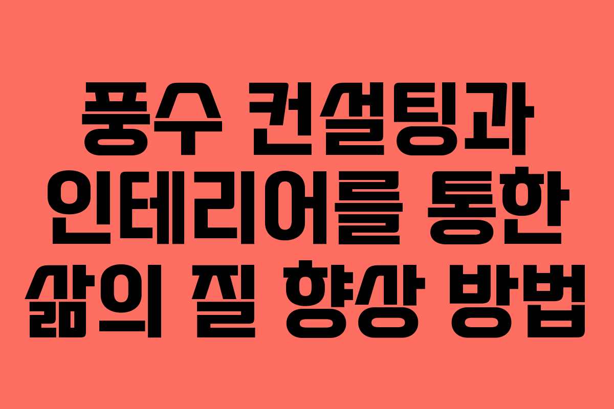 풍수 컨설팅과 인테리어를 통한 삶의 질 향상 방법