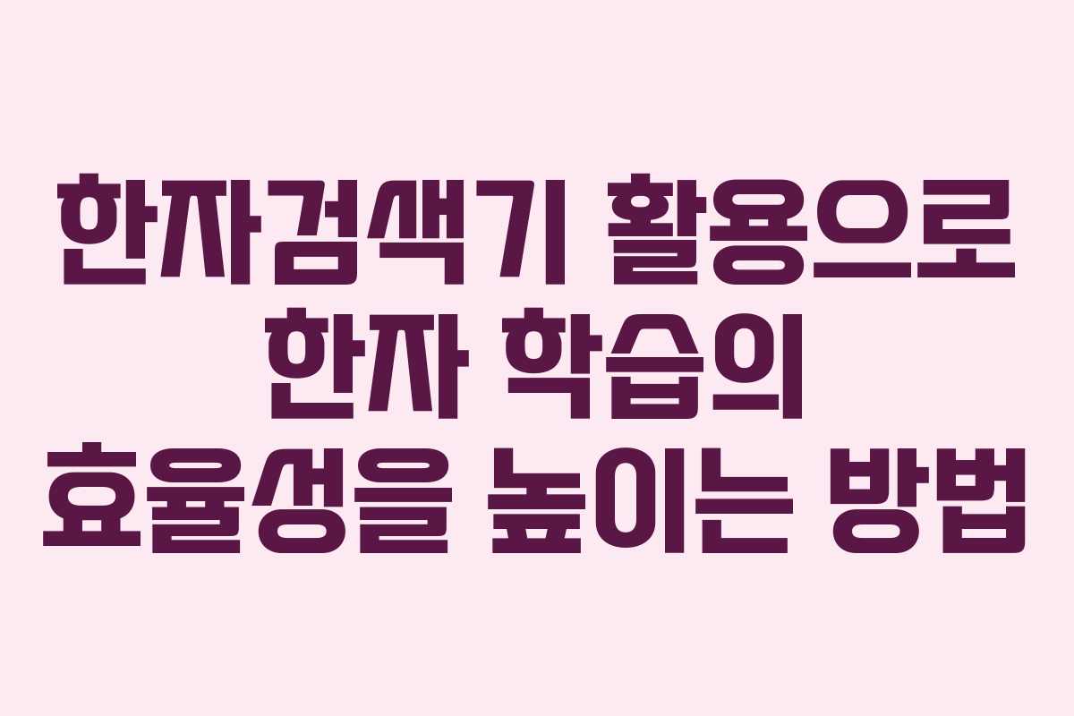 한자검색기 활용으로 한자 학습의 효율성을 높이는 방법