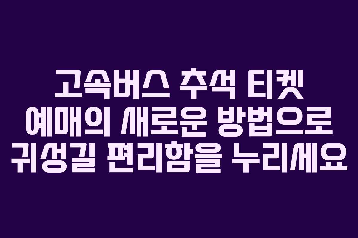 고속버스 추석 티켓 예매의 새로운 방법으로 귀성길 편리함을 누리세요