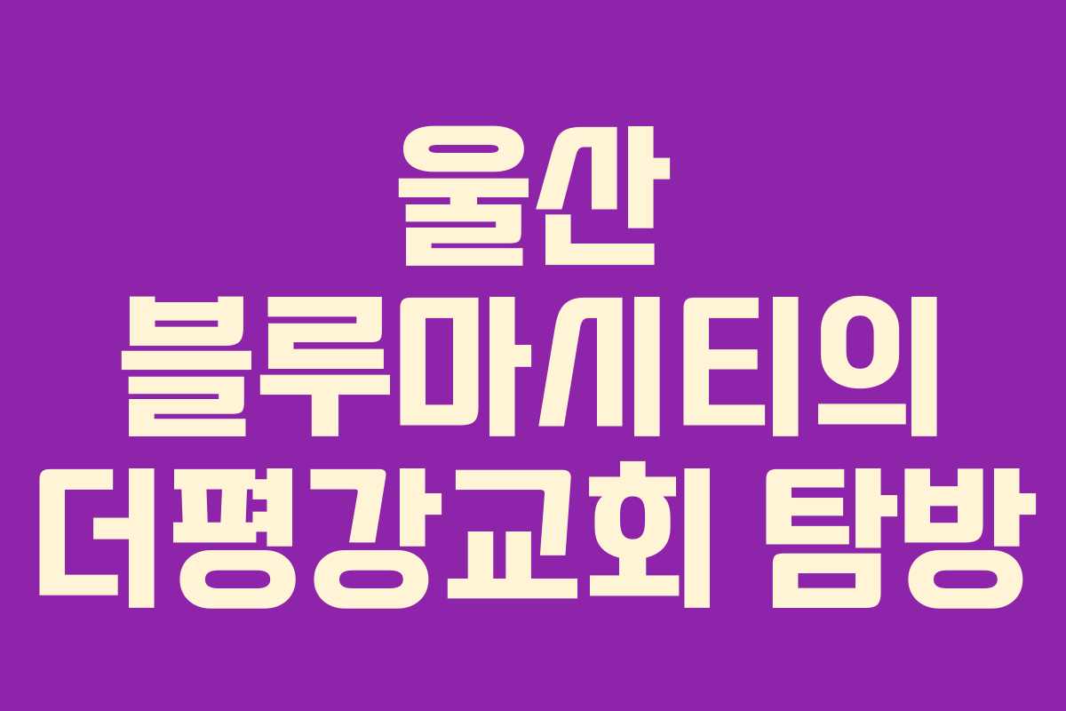 울산 블루마시티의 더평강교회 탐방