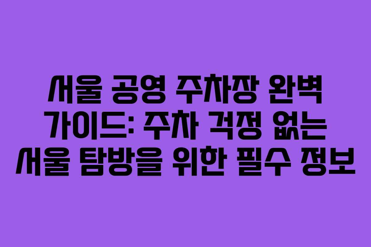 서울 공영 주차장 완벽 가이드: 주차 걱정 없는 서울 탐방을 위한 필수 정보