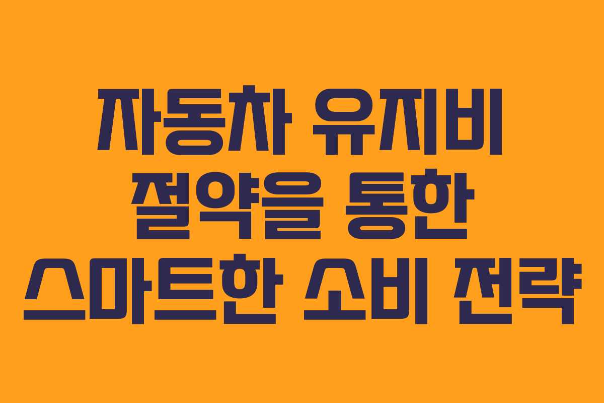 자동차 유지비 절약을 통한 스마트한 소비 전략