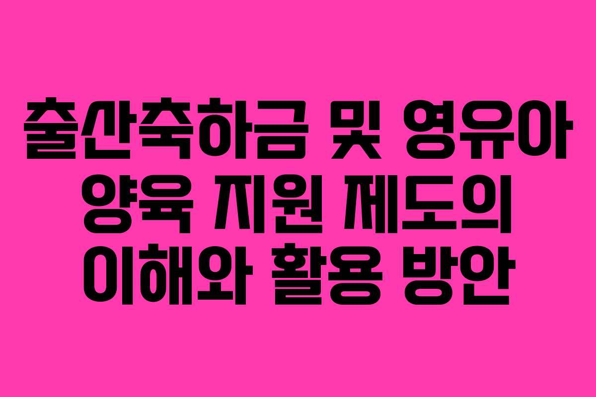 출산축하금 및 영유아 양육 지원 제도의 이해와 활용 방안