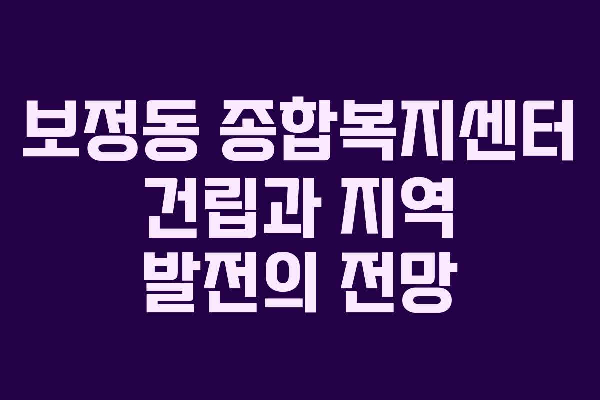 보정동 종합복지센터 건립과 지역 발전의 전망