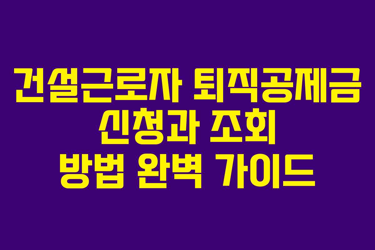 건설근로자 퇴직공제금 신청과 조회 방법 완벽 가이드