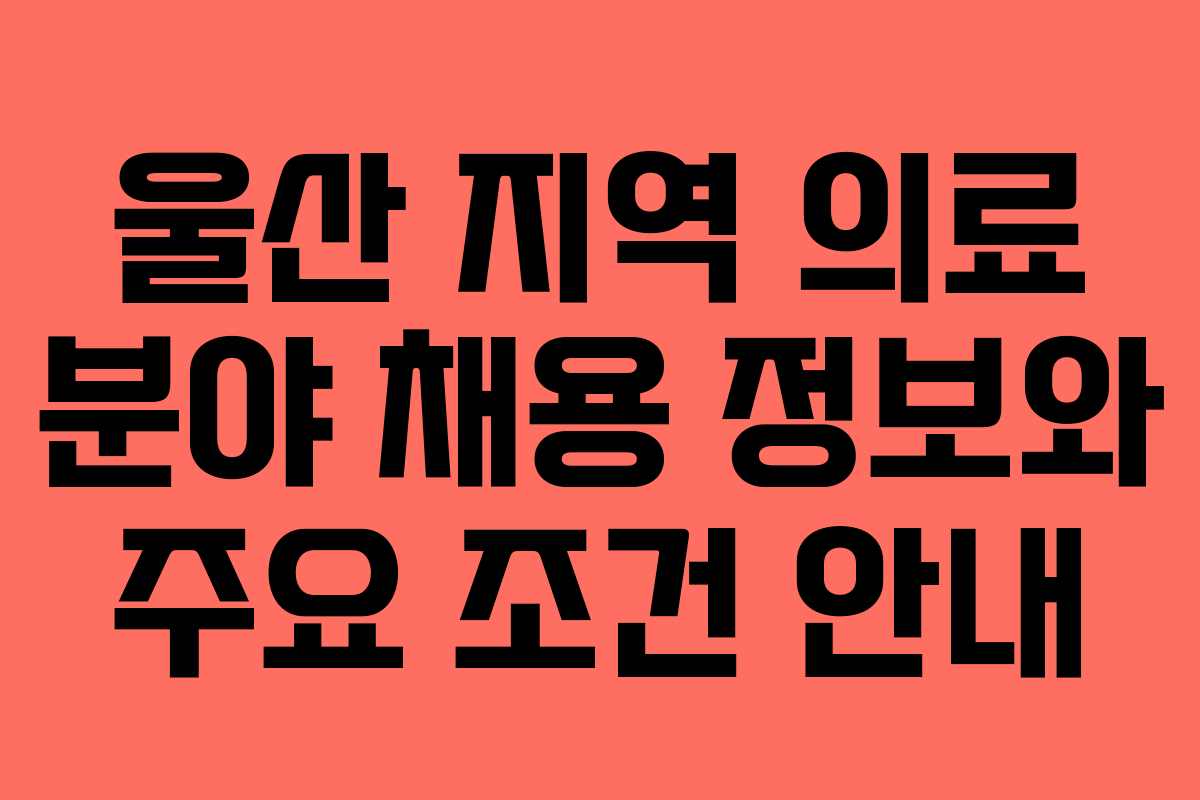 울산 지역 의료 분야 채용 정보와 주요 조건 안내