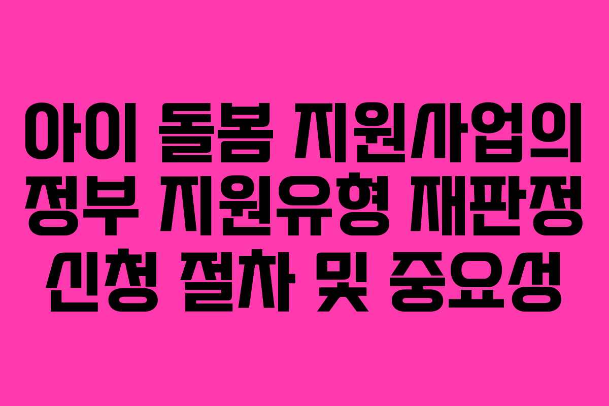 아이 돌봄 지원사업의 정부 지원유형 재판정 신청 절차 및 중요성