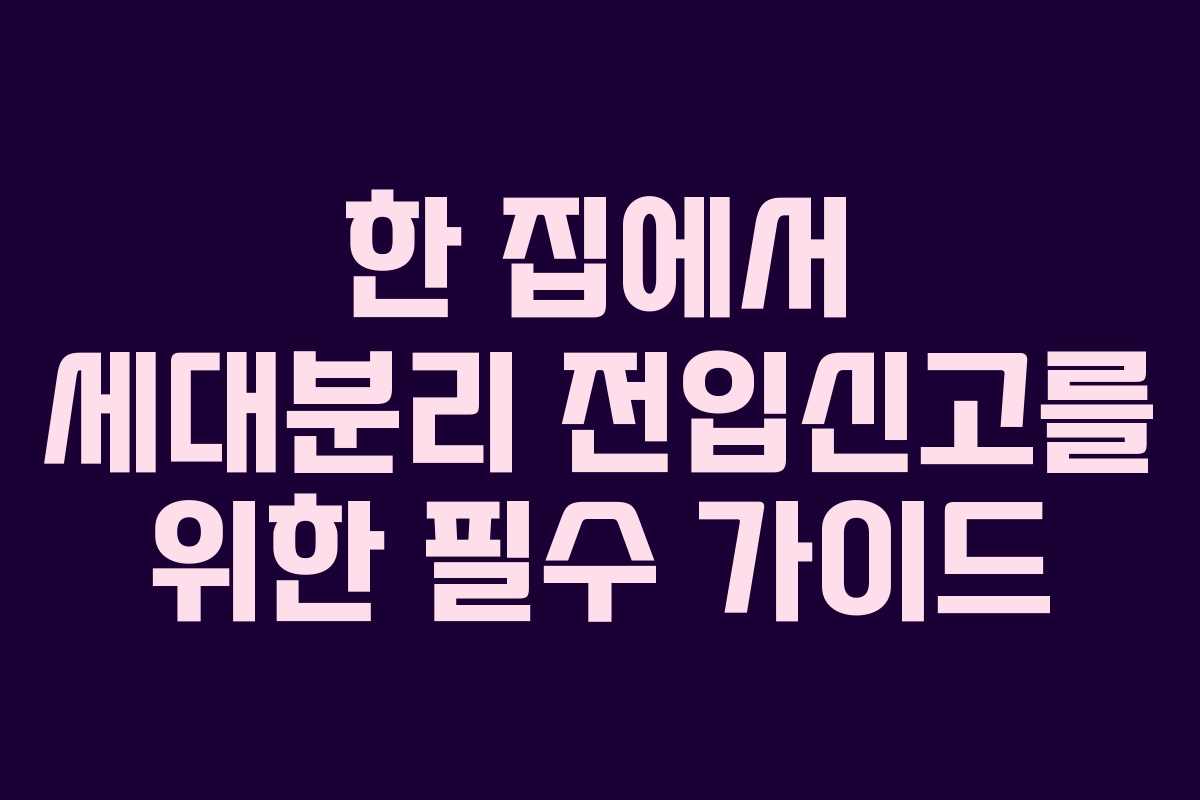 한 집에서 세대분리 전입신고를 위한 필수 가이드