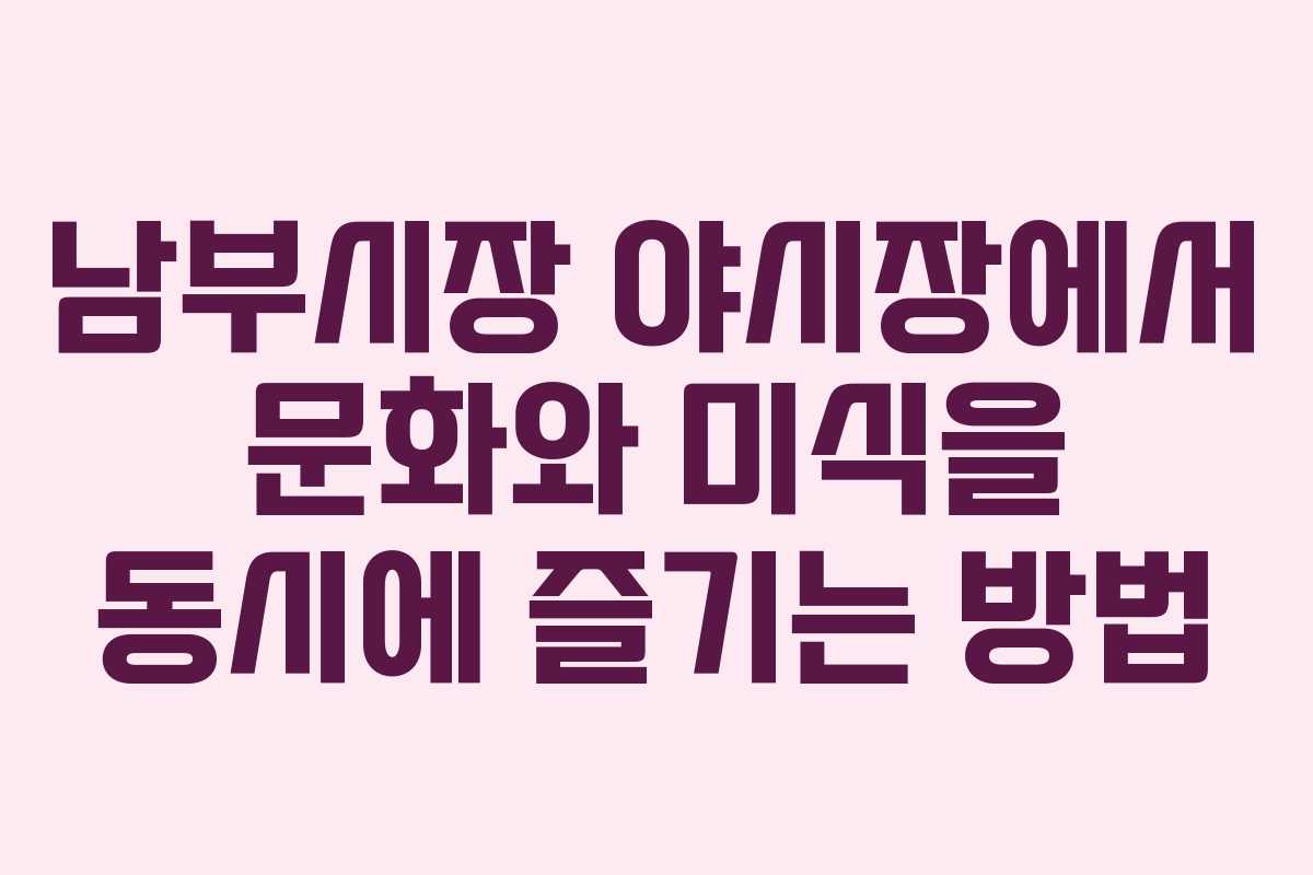 남부시장 야시장에서 문화와 미식을 동시에 즐기는 방법
