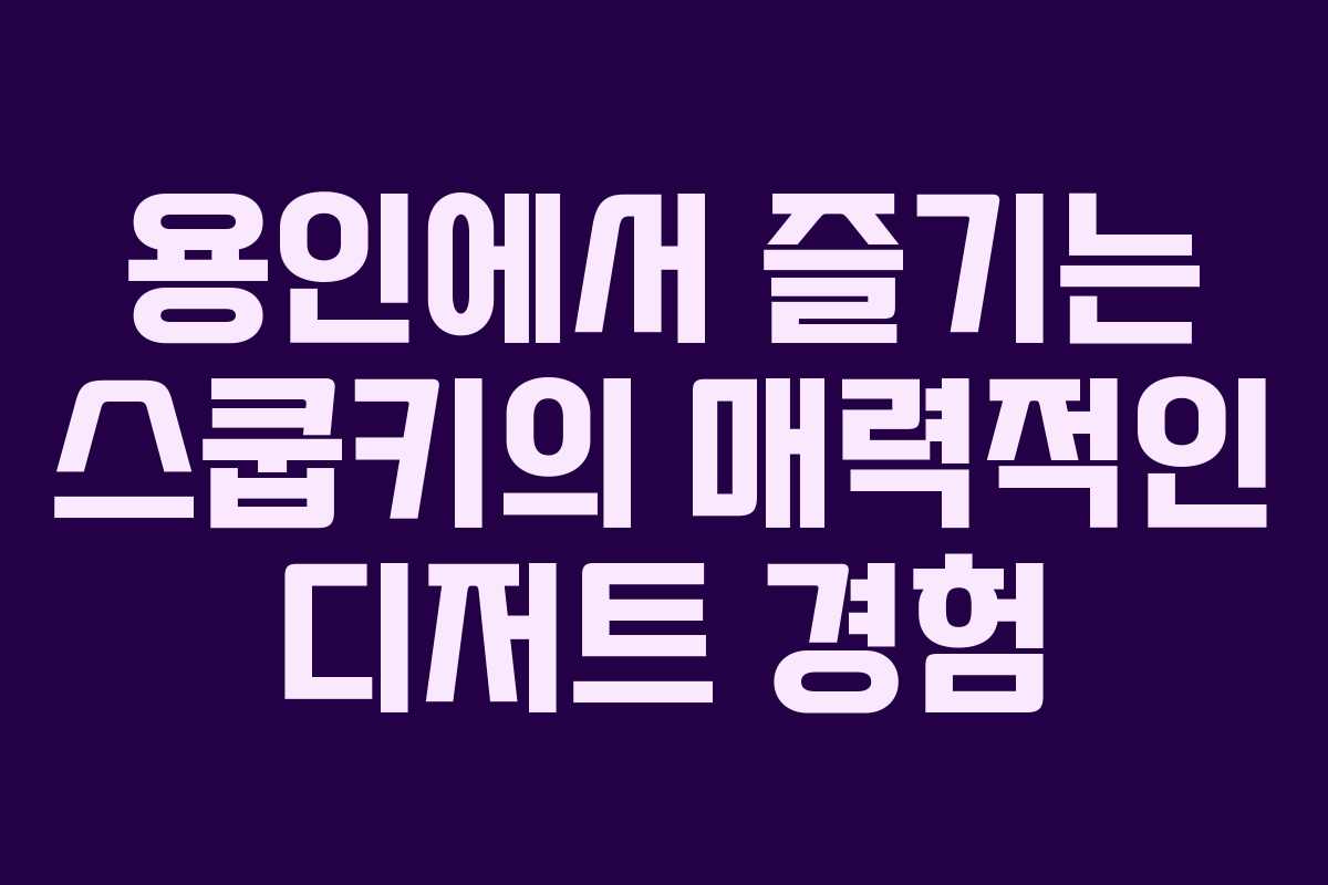 용인에서 즐기는 스쿱키의 매력적인 디저트 경험