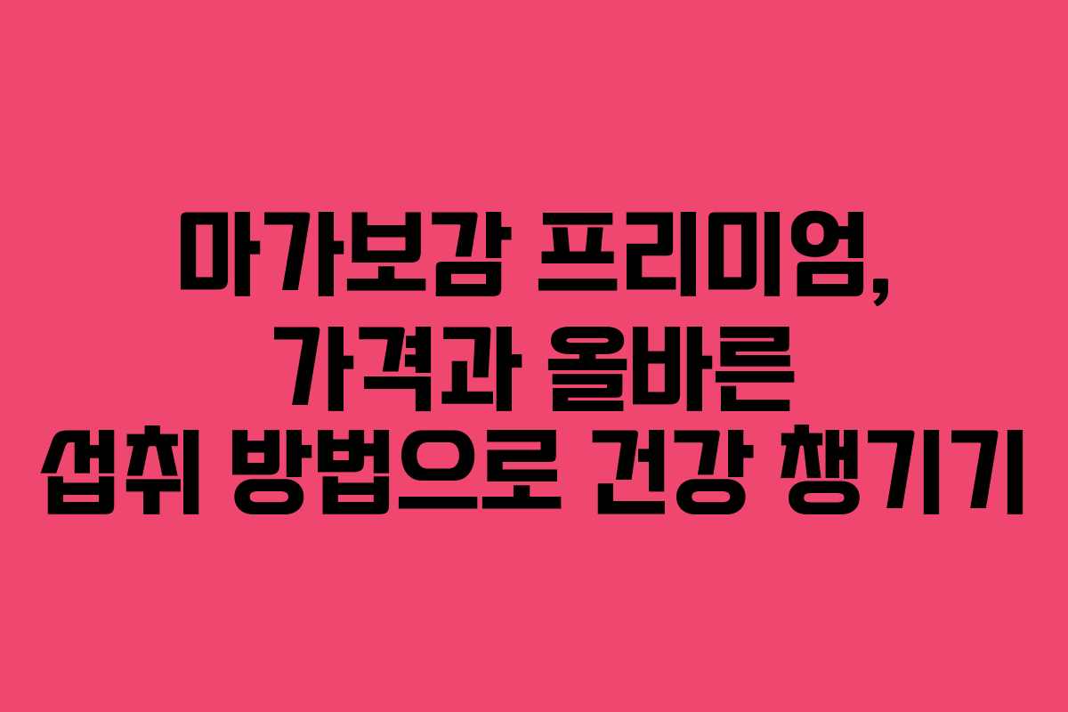 마가보감 프리미엄, 가격과 올바른 섭취 방법으로 건강 챙기기