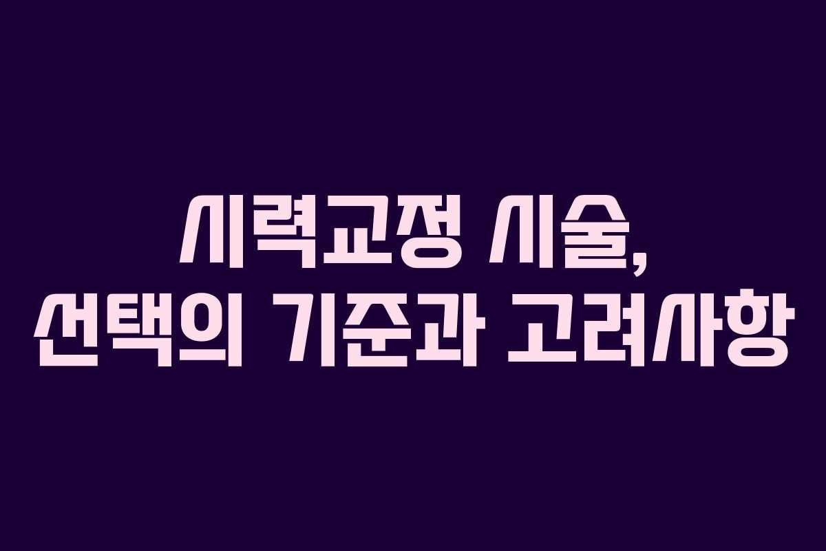 시력교정 시술, 선택의 기준과 고려사항