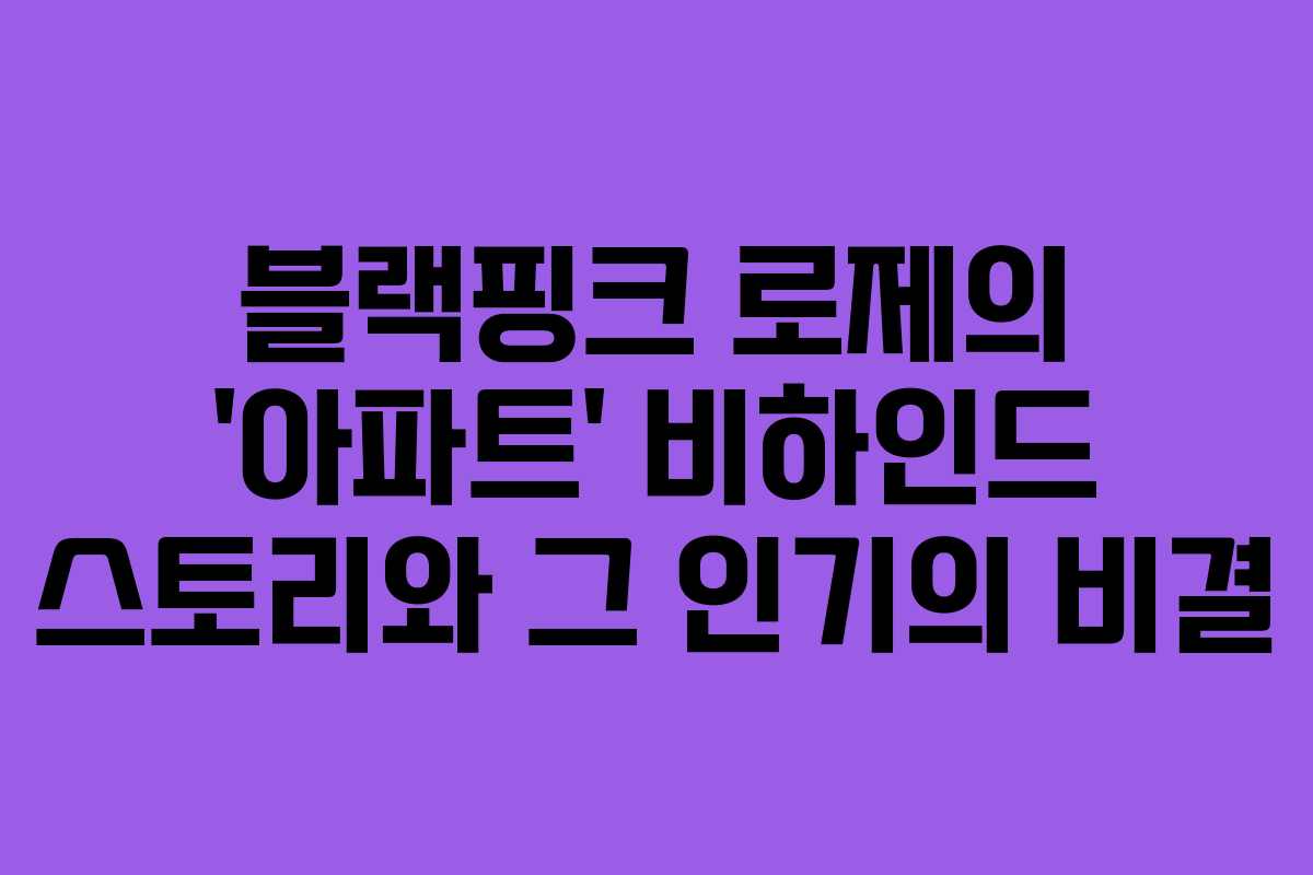 블랙핑크 로제의 ‘아파트’ 비하인드 스토리와 그 인기의 비결