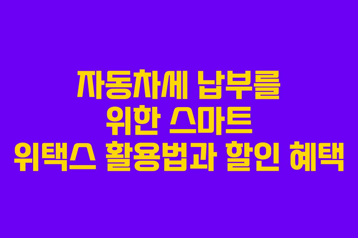자동차세 납부를 위한 스마트 위택스 활용법과 할인 혜택