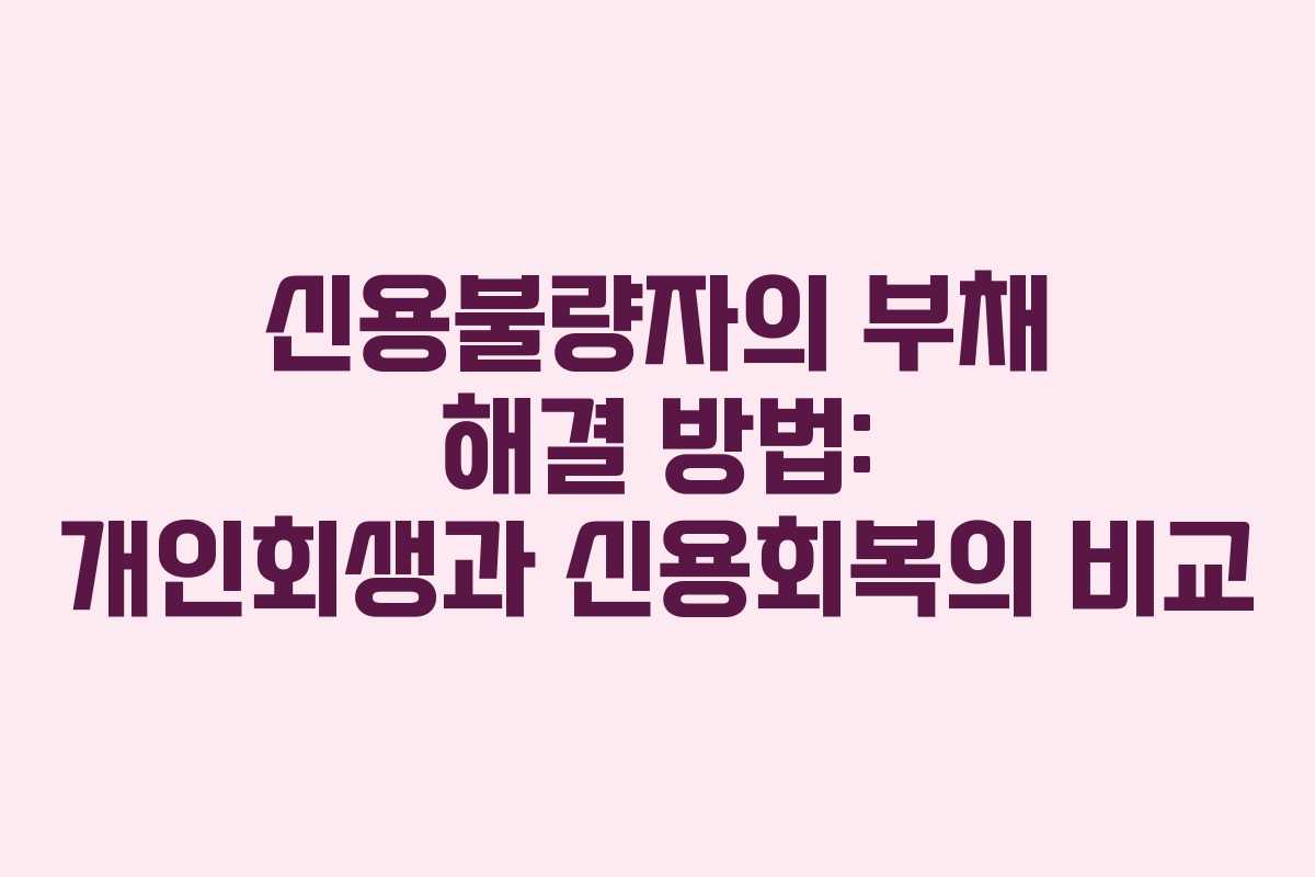 신용불량자의 부채 해결 방법: 개인회생과 신용회복의 비교