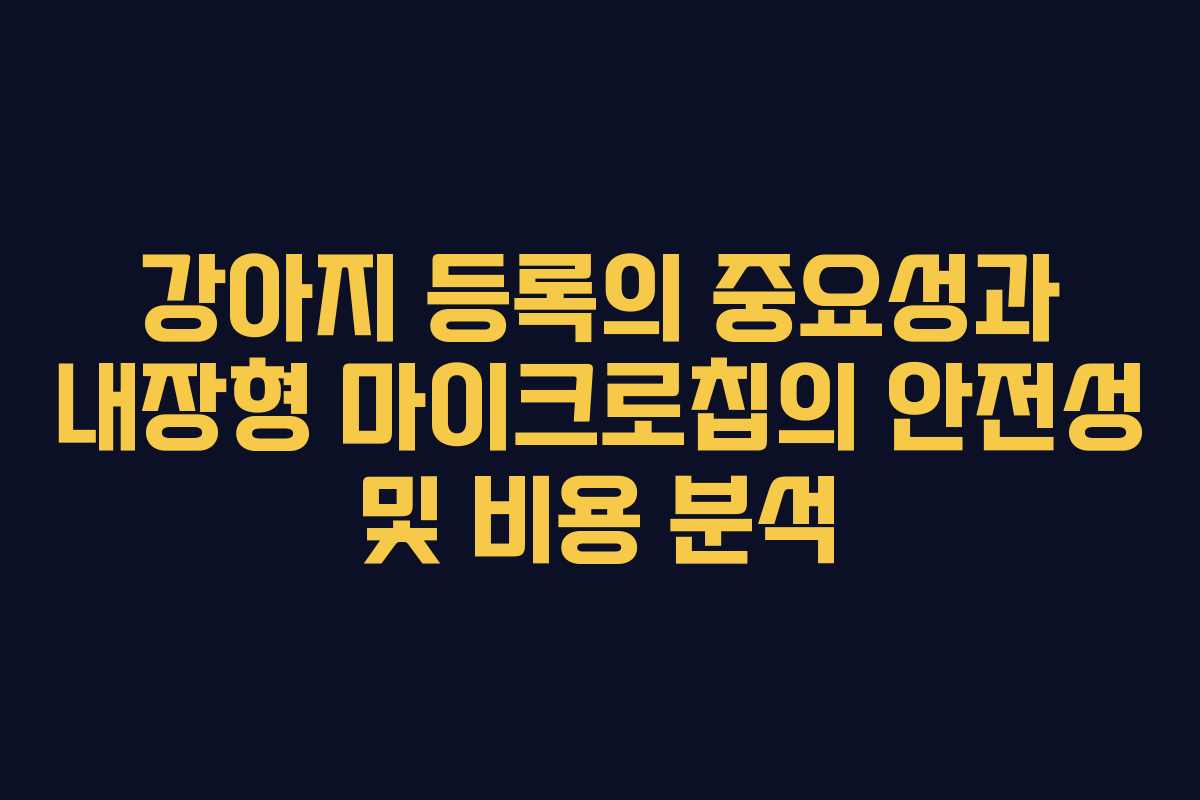 강아지 등록의 중요성과 내장형 마이크로칩의 안전성 및 비용 분석