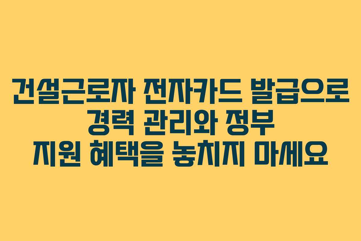 건설근로자 전자카드 발급으로 경력 관리와 정부 지원 혜택을 놓치지 마세요
