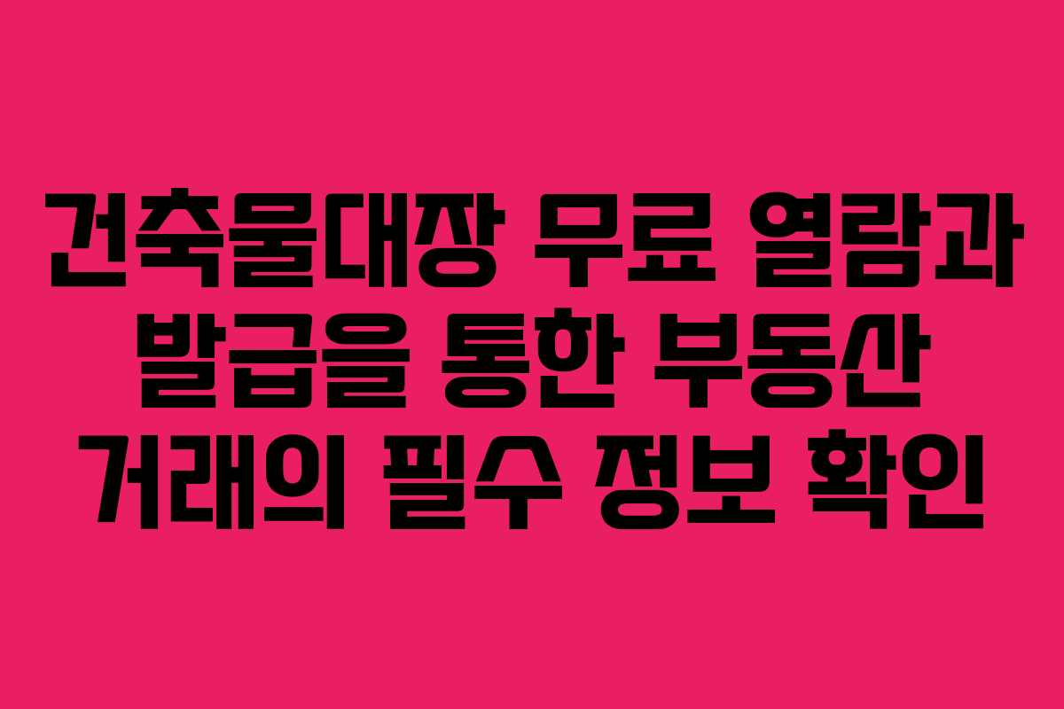 건축물대장 무료 열람과 발급을 통한 부동산 거래의 필수 정보 확인