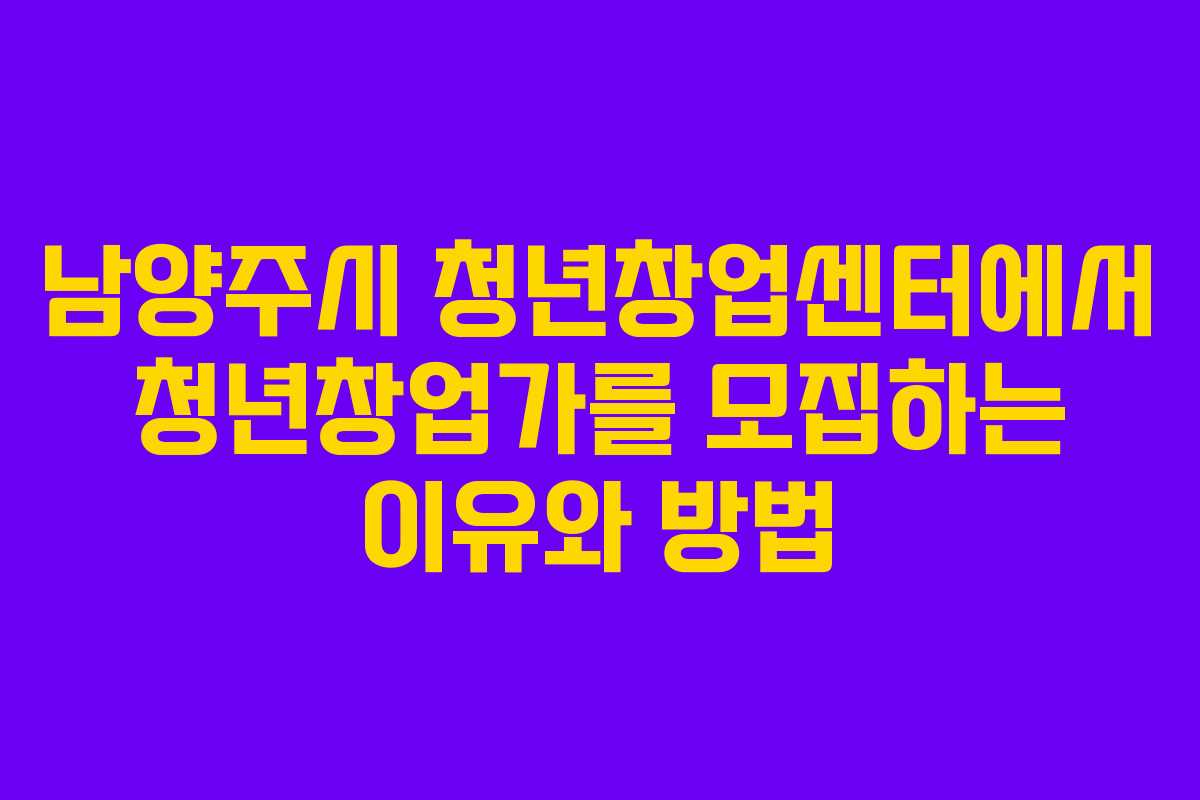 남양주시 청년창업센터에서 청년창업가를 모집하는 이유와 방법