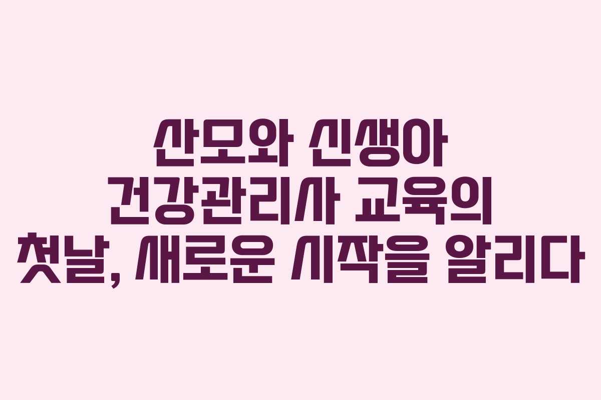산모와 신생아 건강관리사 교육의 첫날, 새로운 시작을 알리다