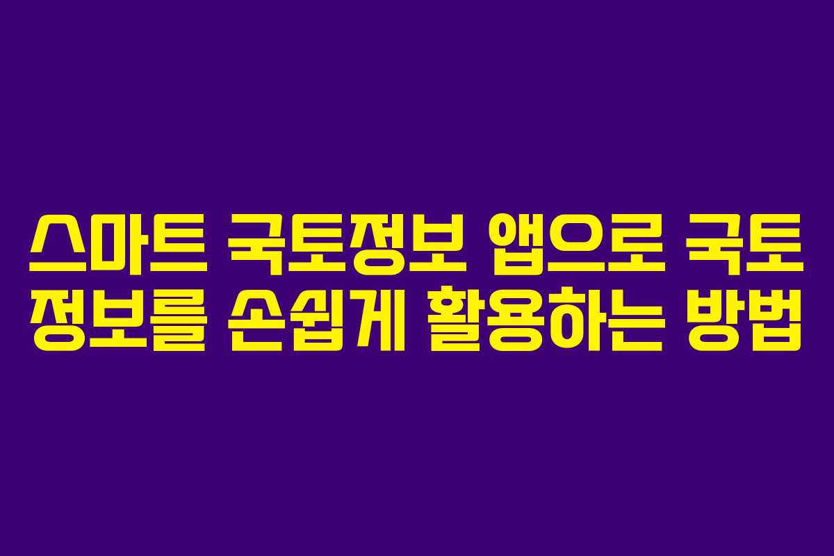 스마트 국토정보 앱으로 국토 정보를 손쉽게 활용하는 방법