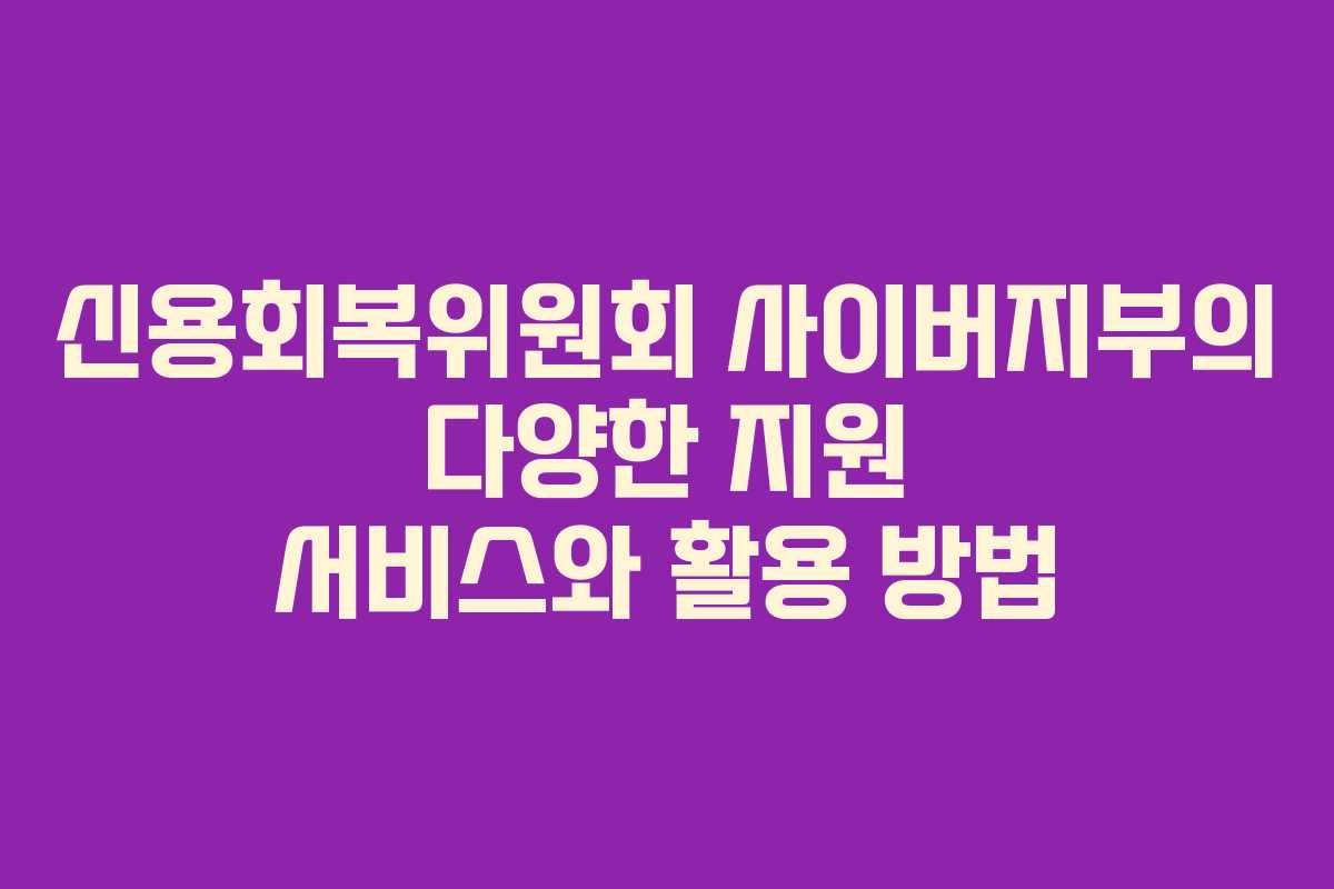 신용회복위원회 사이버지부의 다양한 지원 서비스와 활용 방법