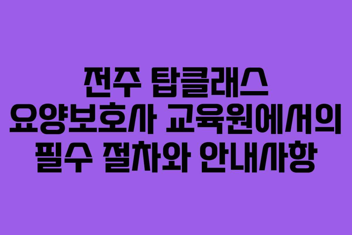 전주 탑클래스 요양보호사 교육원에서의 필수 절차와 안내사항