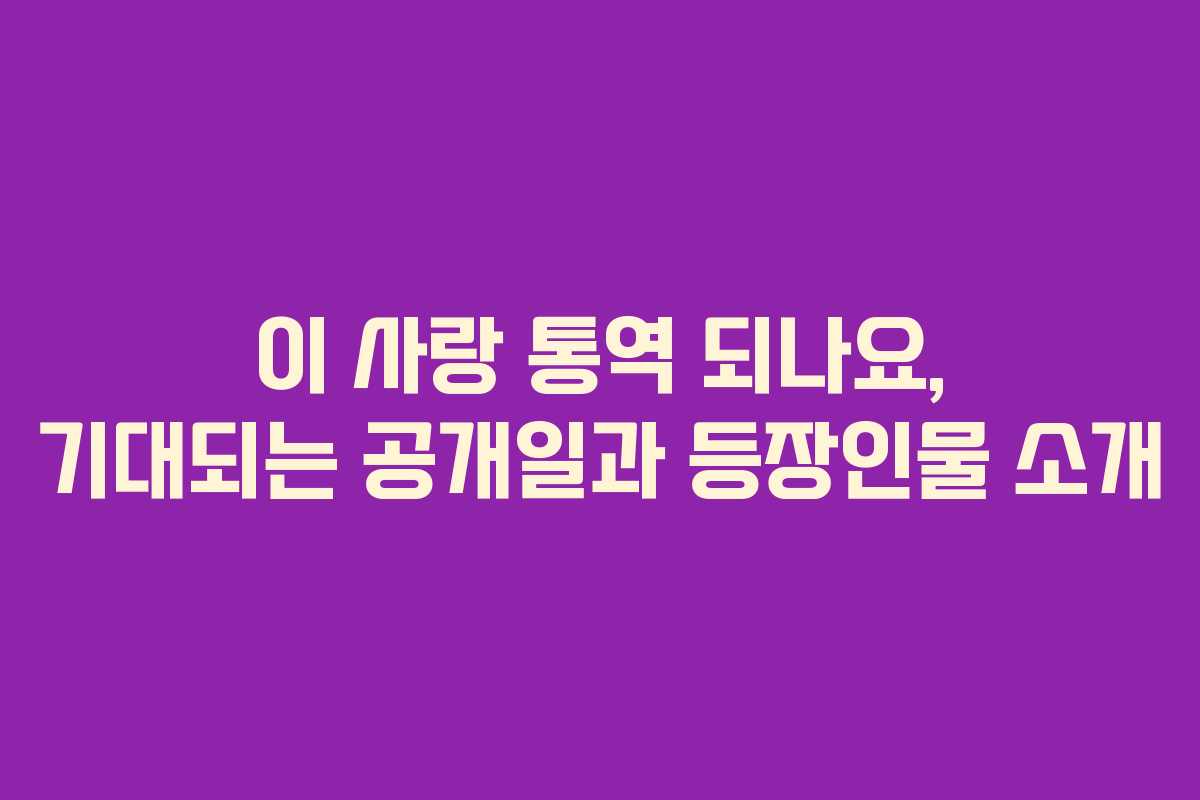 이 사랑 통역 되나요, 기대되는 공개일과 등장인물 소개