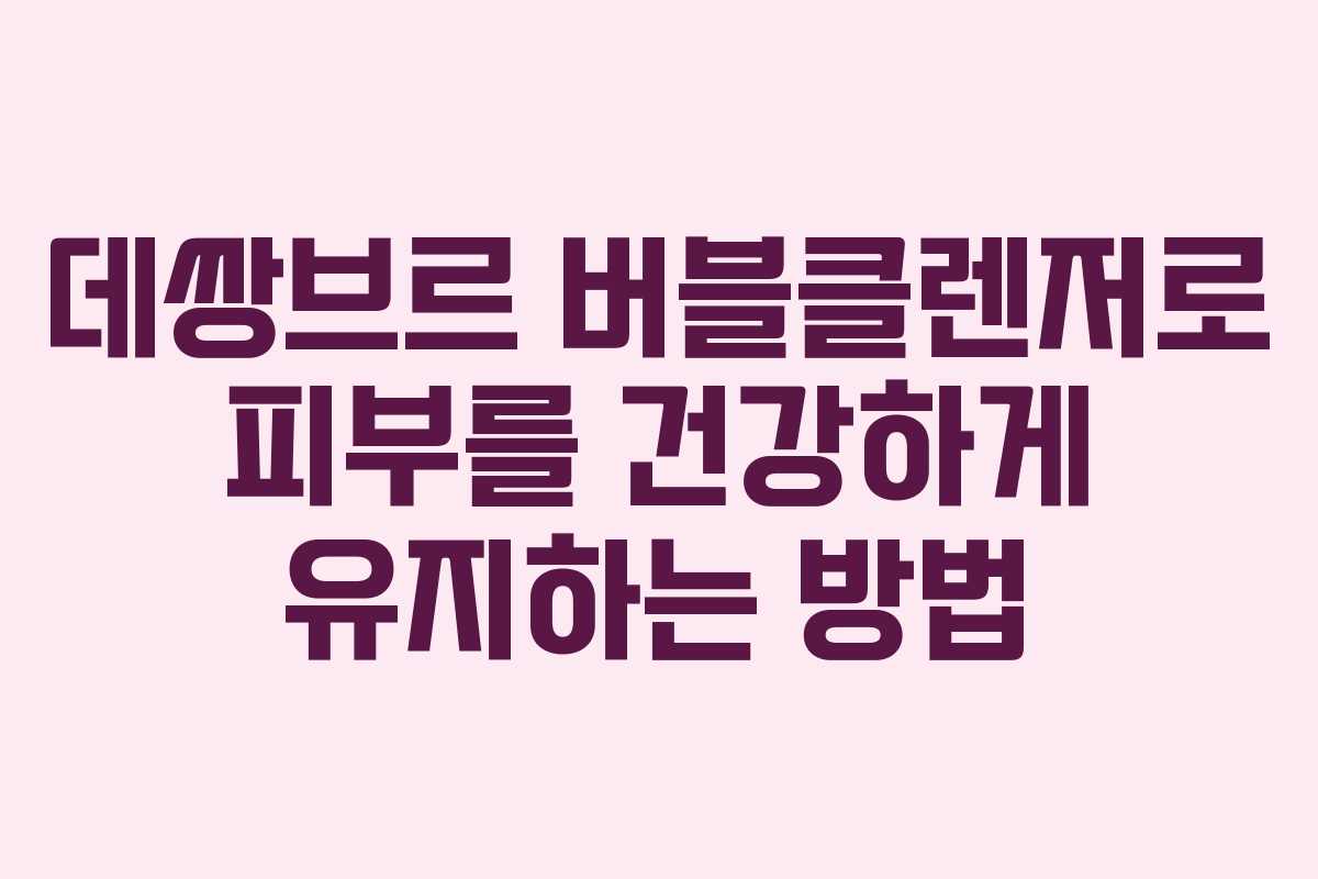데쌍브르 버블클렌저로 피부를 건강하게 유지하는 방법