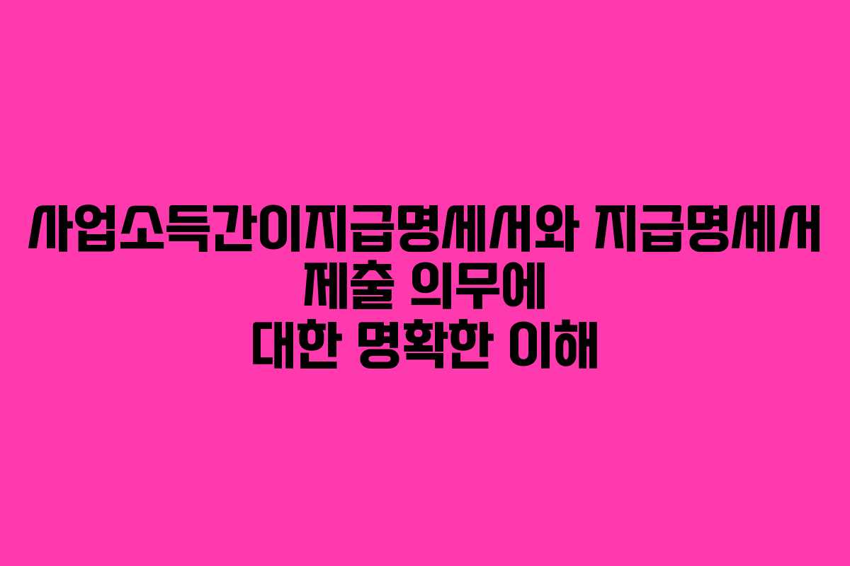 사업소득간이지급명세서와 지급명세서 제출 의무에 대한 명확한 이해