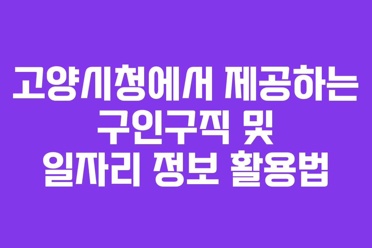 고양시청에서 제공하는 구인구직 및 일자리 정보 활용법 고양시청에서 제공하는 구인구직 및 일자리 정보 활용법