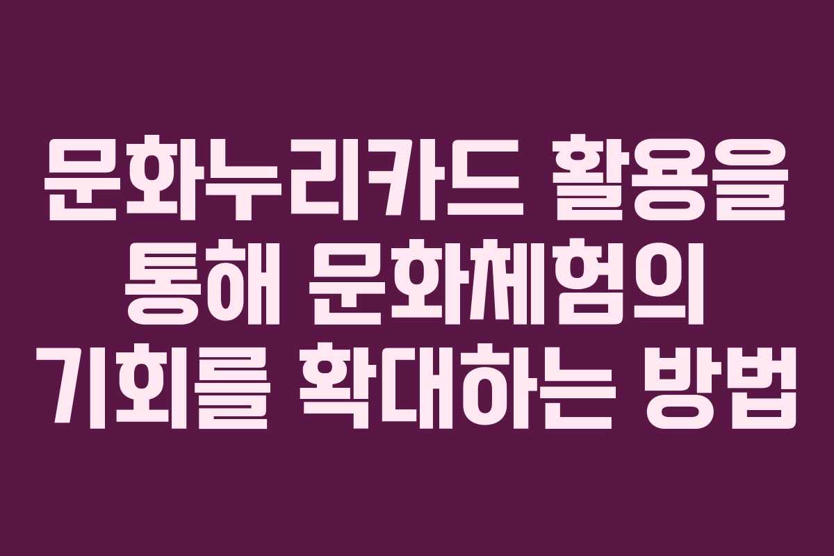 문화누리카드 활용을 통해 문화체험의 기회를 확대하는 방법 문화누리카드 활용을 통해 문화체험의 기회를 확대하는 방법