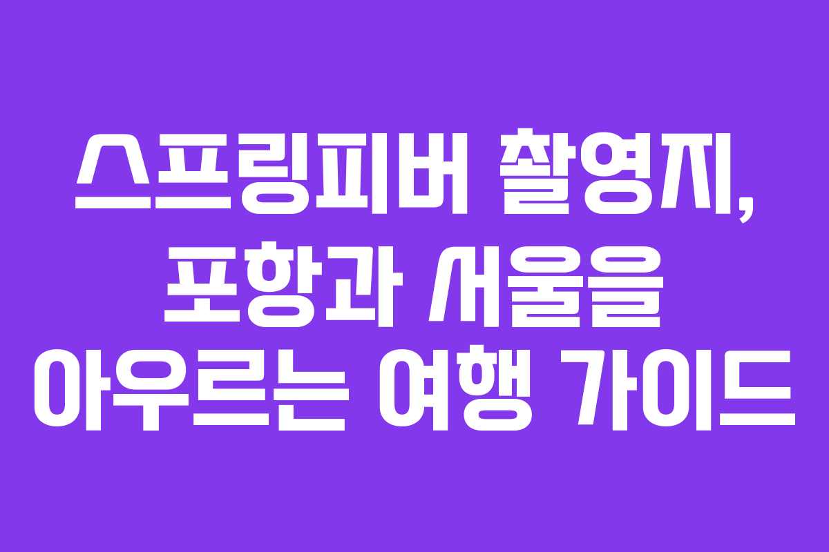 스프링피버 촬영지, 포항과 서울을 아우르는 여행 가이드