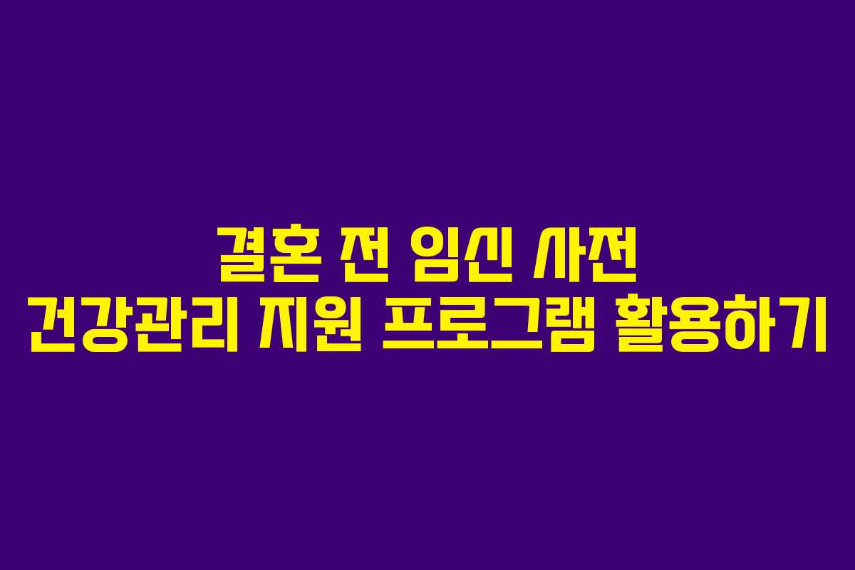 결혼 전 임신 사전 건강관리 지원 프로그램 활용하기
