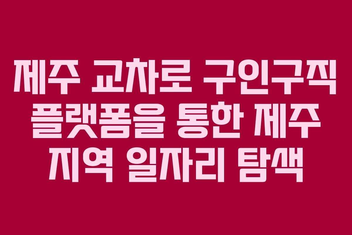 제주 교차로 구인구직 플랫폼을 통한 제주 지역 일자리 탐색