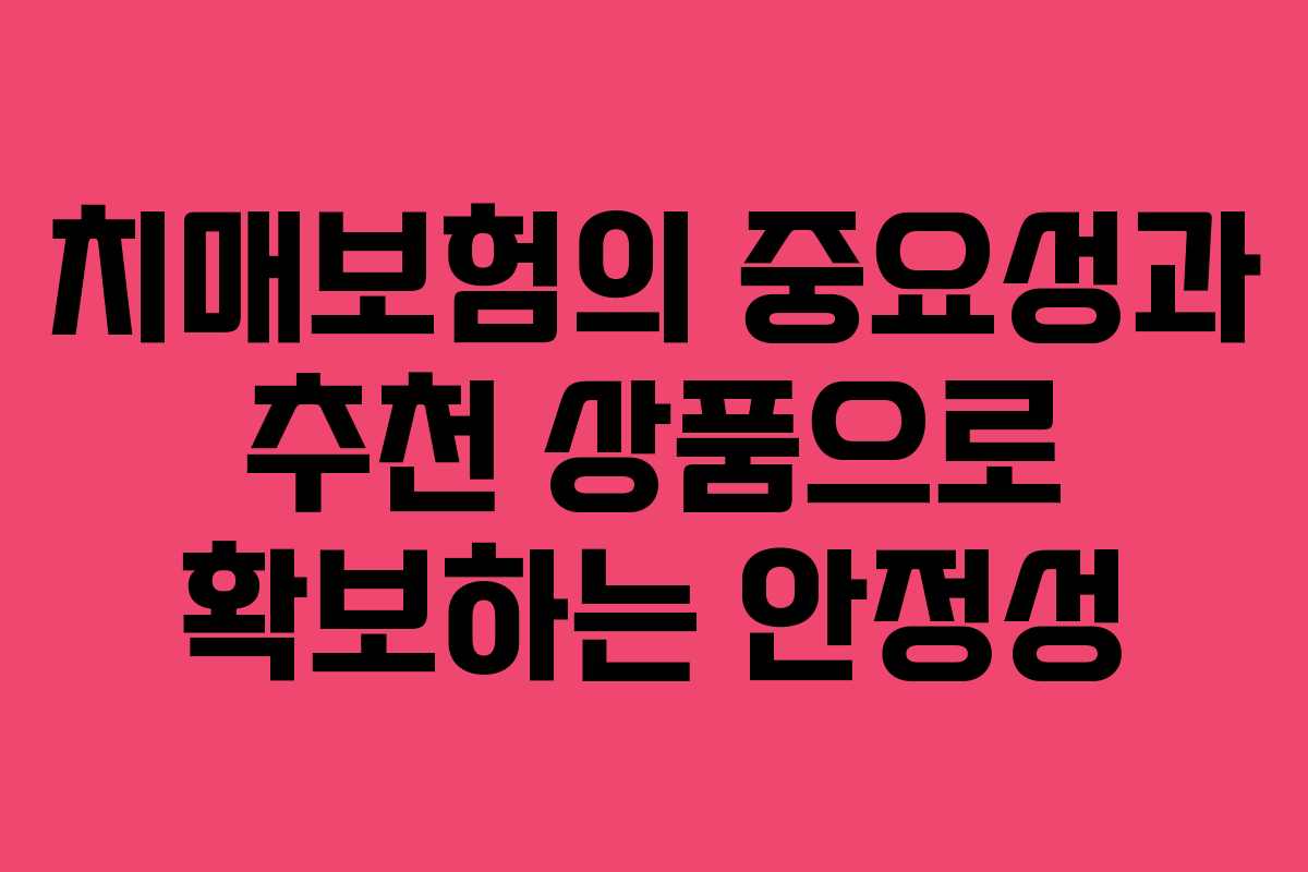 치매보험의 중요성과 추천 상품으로 확보하는 안정성 치매보험의 중요성과 추천 상품으로 확보하는 안정성