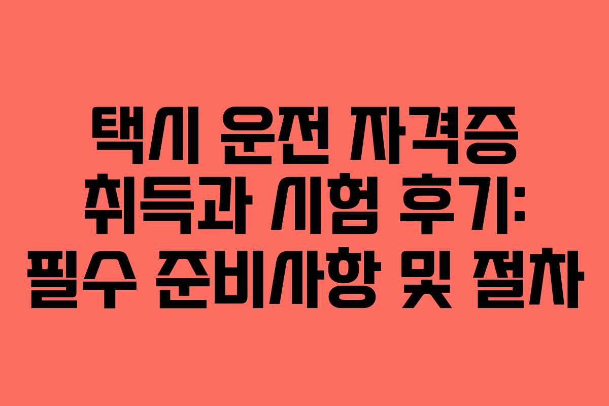 택시 운전 자격증 취득과 시험 후기: 필수 준비사항 및 절차 택시 운전 자격증 취득과 시험 후기: 필수 준비사항 및 절차